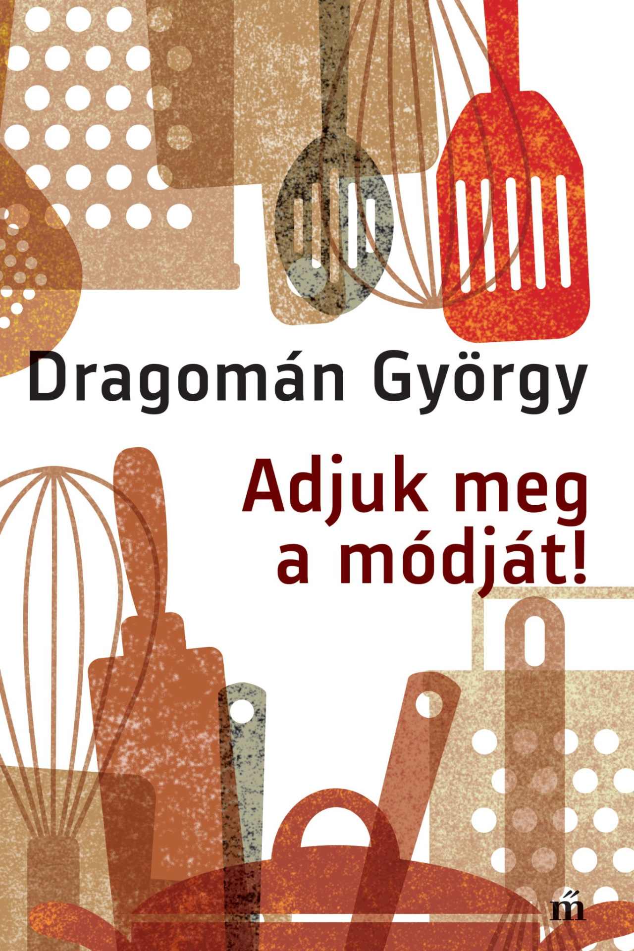 Dragomán György - Adjuk meg a módját! - írások főzésről és evésről -
